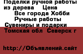  Поделки ручной работы из дерева  › Цена ­ 3-15000 - Все города Хобби. Ручные работы » Сувениры и подарки   . Томская обл.,Северск г.
